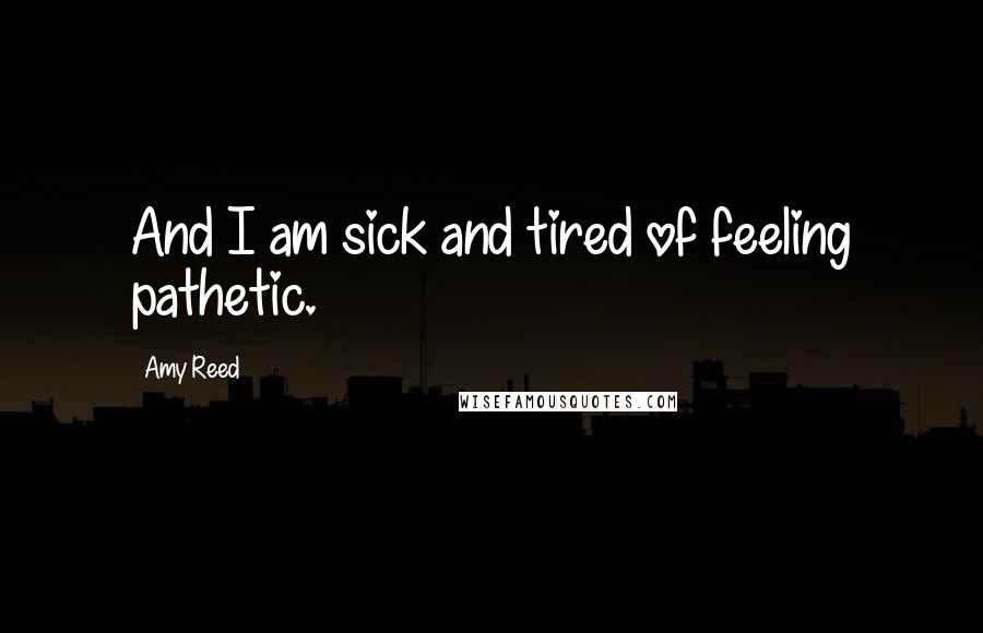 Amy Reed Quotes: And I am sick and tired of feeling pathetic.