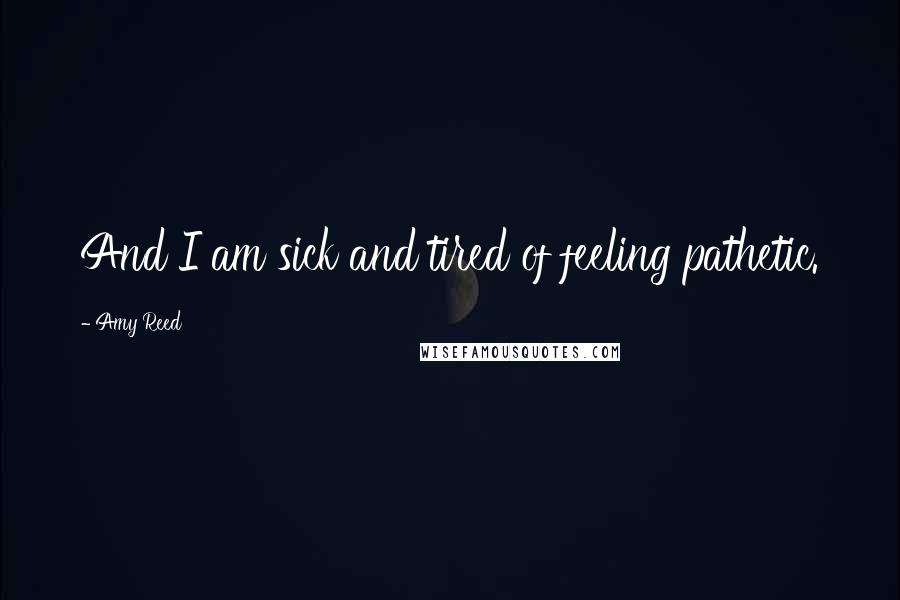 Amy Reed Quotes: And I am sick and tired of feeling pathetic.