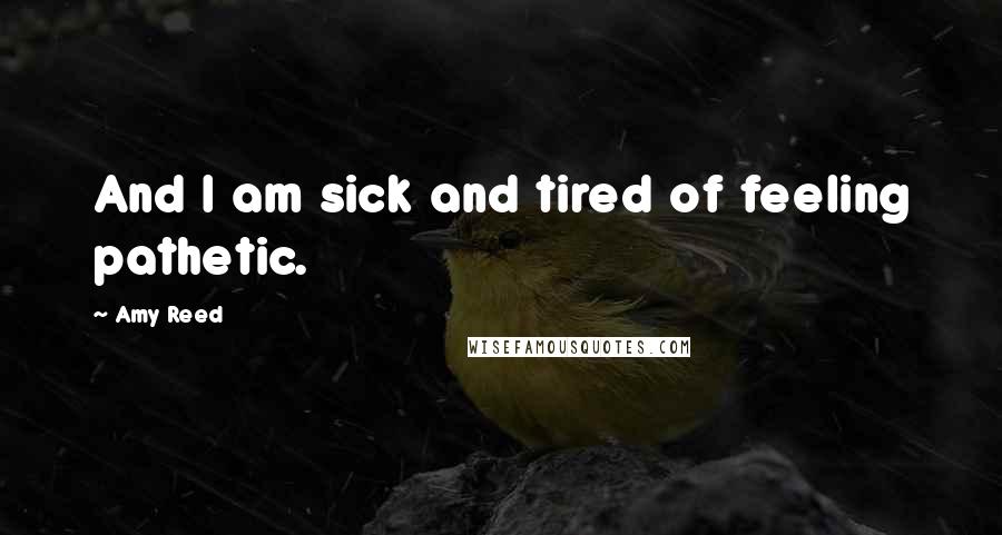 Amy Reed Quotes: And I am sick and tired of feeling pathetic.