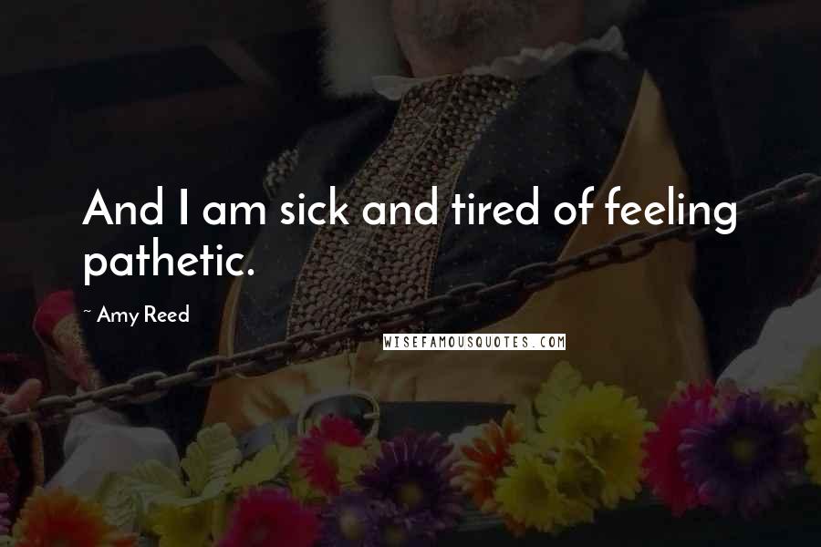 Amy Reed Quotes: And I am sick and tired of feeling pathetic.