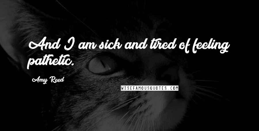 Amy Reed Quotes: And I am sick and tired of feeling pathetic.