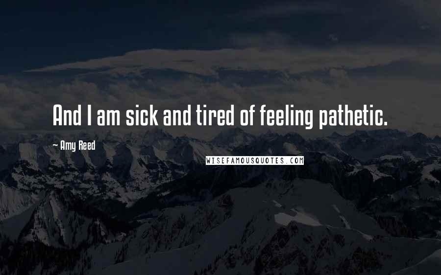 Amy Reed Quotes: And I am sick and tired of feeling pathetic.