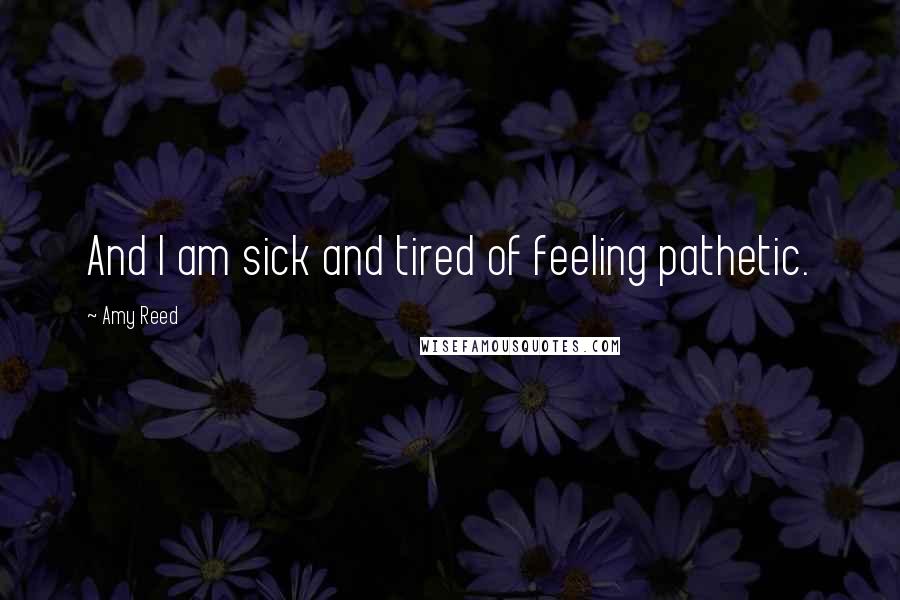 Amy Reed Quotes: And I am sick and tired of feeling pathetic.