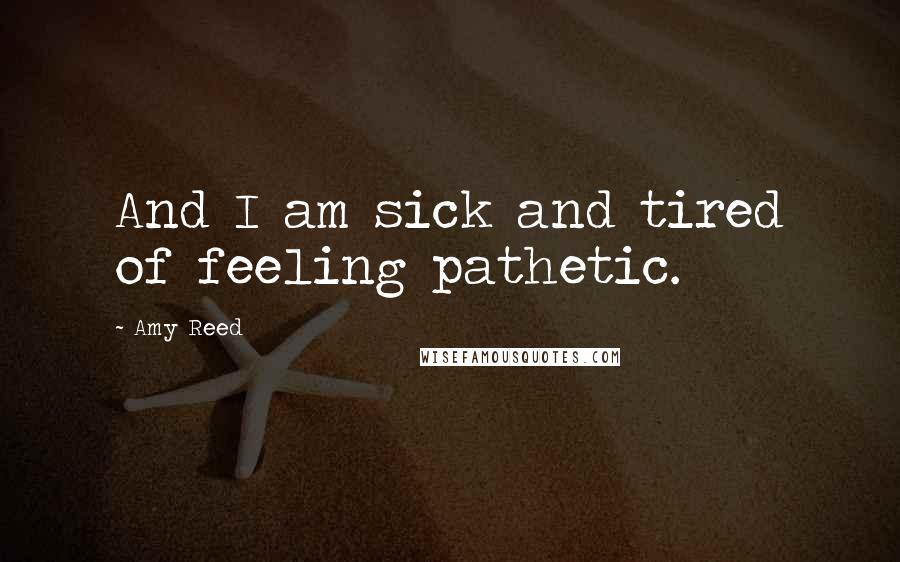 Amy Reed Quotes: And I am sick and tired of feeling pathetic.