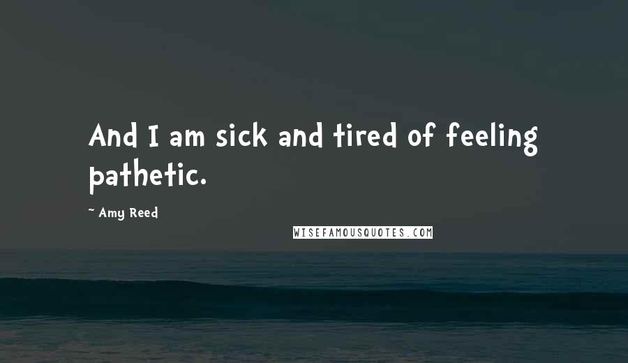 Amy Reed Quotes: And I am sick and tired of feeling pathetic.