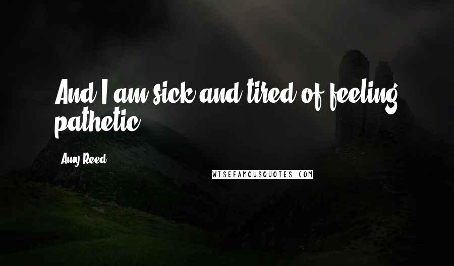 Amy Reed Quotes: And I am sick and tired of feeling pathetic.