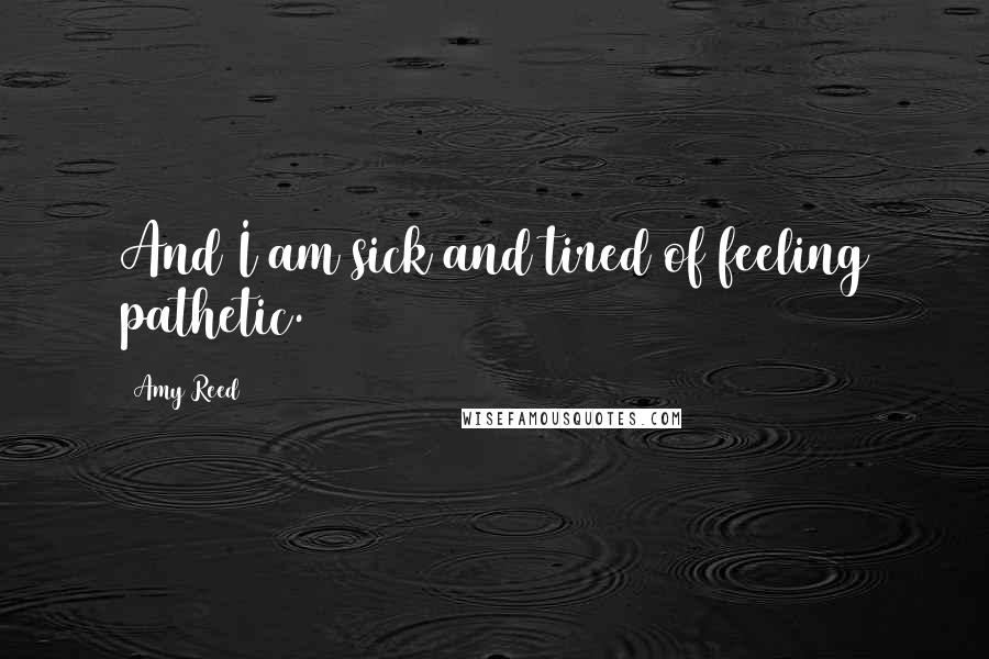 Amy Reed Quotes: And I am sick and tired of feeling pathetic.
