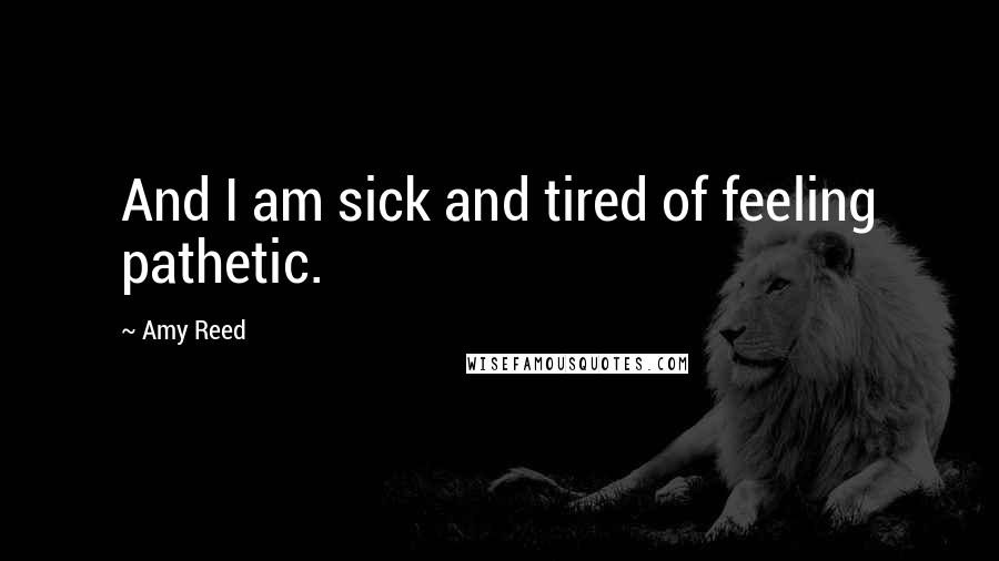 Amy Reed Quotes: And I am sick and tired of feeling pathetic.