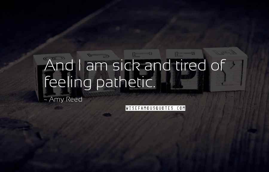 Amy Reed Quotes: And I am sick and tired of feeling pathetic.