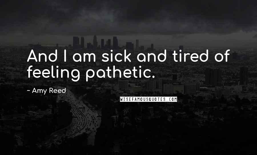 Amy Reed Quotes: And I am sick and tired of feeling pathetic.