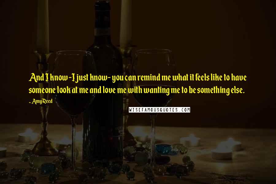 Amy Reed Quotes: And I know -I just know- you can remind me what it feels like to have someone look at me and love me with wanting me to be something else.