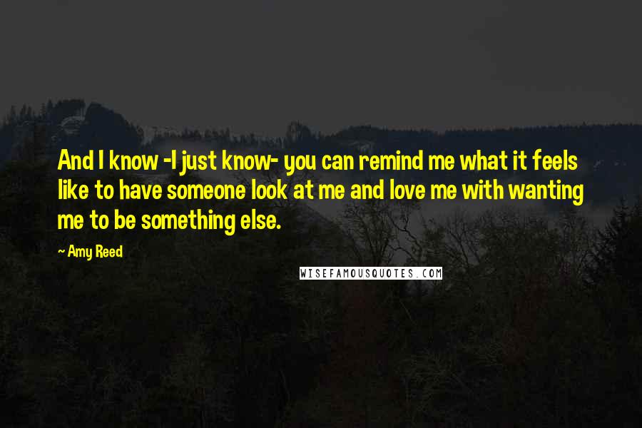 Amy Reed Quotes: And I know -I just know- you can remind me what it feels like to have someone look at me and love me with wanting me to be something else.