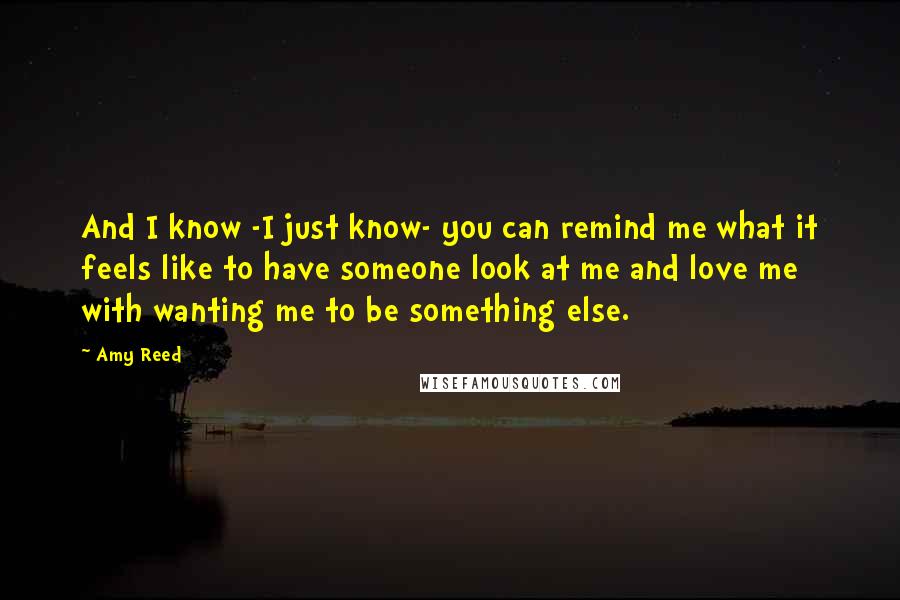 Amy Reed Quotes: And I know -I just know- you can remind me what it feels like to have someone look at me and love me with wanting me to be something else.