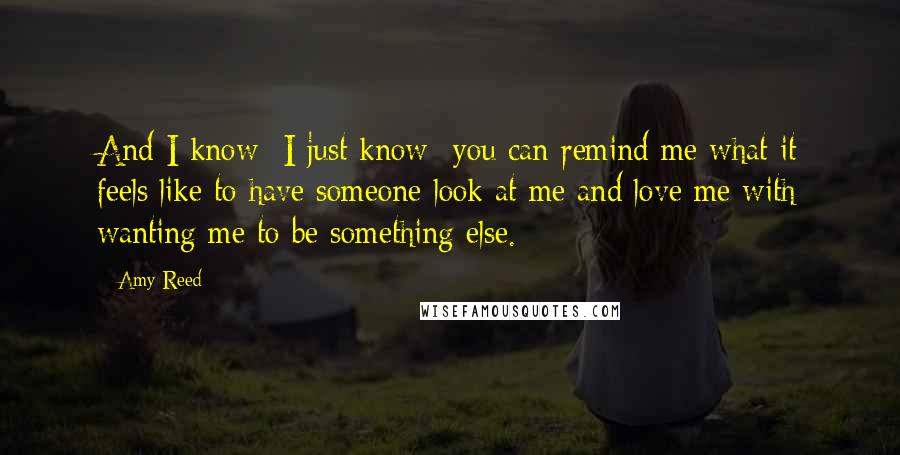 Amy Reed Quotes: And I know -I just know- you can remind me what it feels like to have someone look at me and love me with wanting me to be something else.