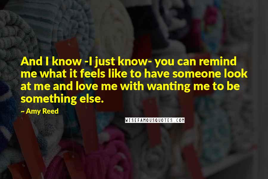 Amy Reed Quotes: And I know -I just know- you can remind me what it feels like to have someone look at me and love me with wanting me to be something else.