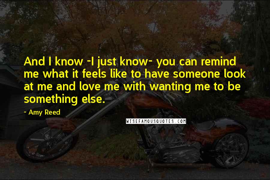 Amy Reed Quotes: And I know -I just know- you can remind me what it feels like to have someone look at me and love me with wanting me to be something else.