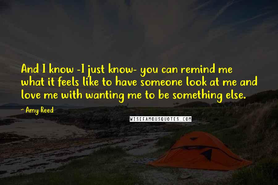 Amy Reed Quotes: And I know -I just know- you can remind me what it feels like to have someone look at me and love me with wanting me to be something else.