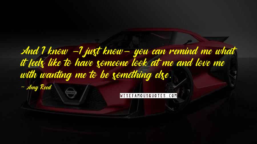 Amy Reed Quotes: And I know -I just know- you can remind me what it feels like to have someone look at me and love me with wanting me to be something else.