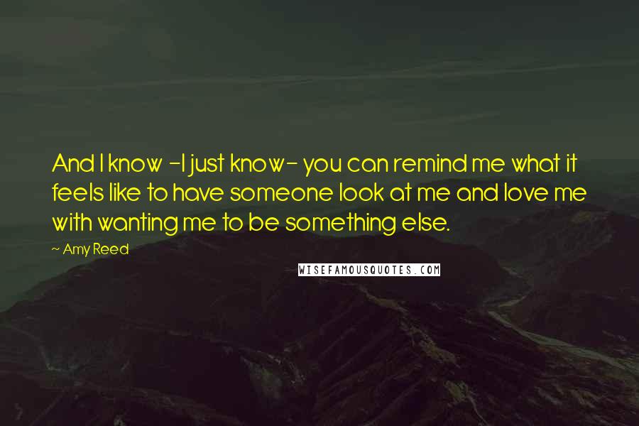 Amy Reed Quotes: And I know -I just know- you can remind me what it feels like to have someone look at me and love me with wanting me to be something else.