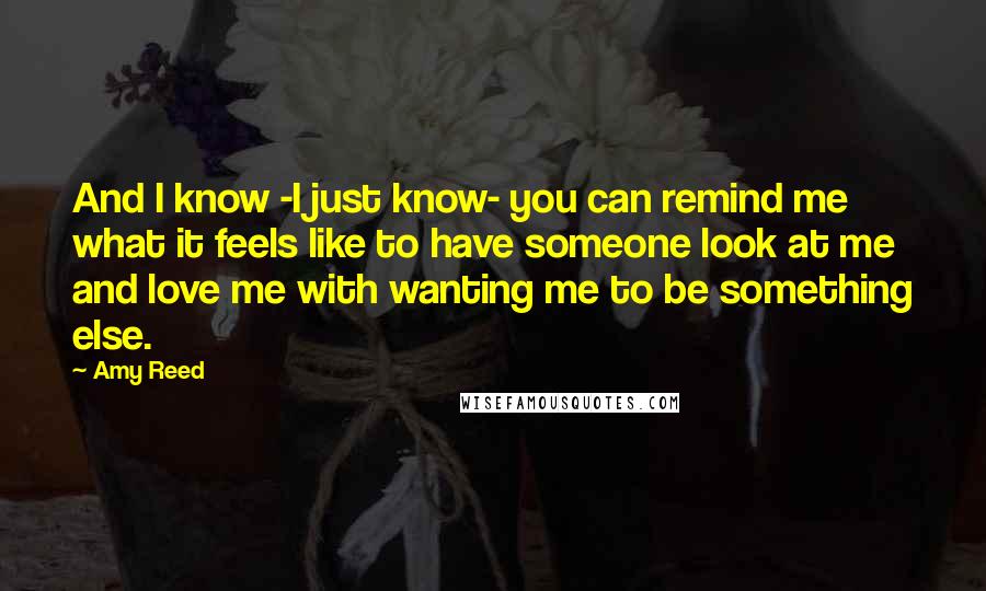 Amy Reed Quotes: And I know -I just know- you can remind me what it feels like to have someone look at me and love me with wanting me to be something else.