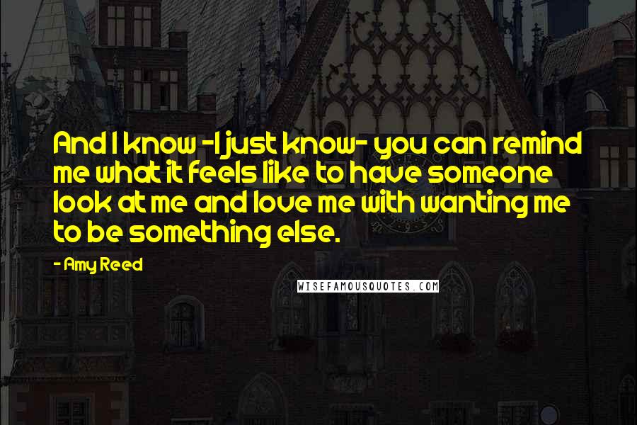 Amy Reed Quotes: And I know -I just know- you can remind me what it feels like to have someone look at me and love me with wanting me to be something else.