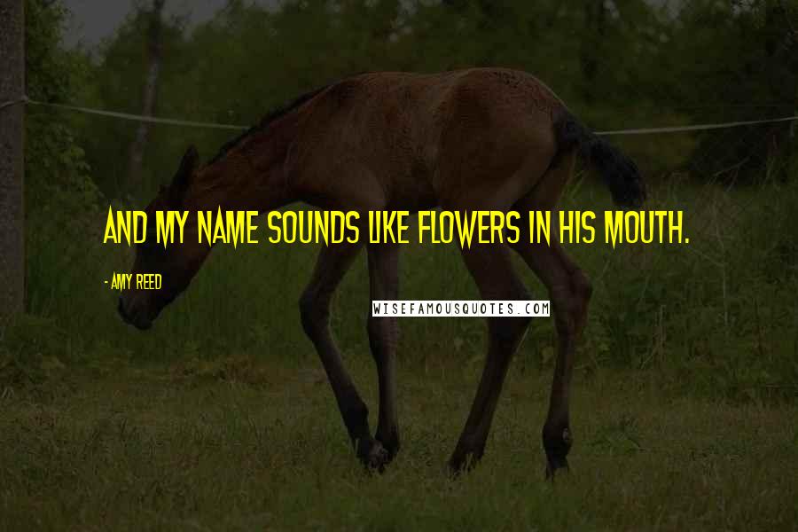 Amy Reed Quotes: And my name sounds like flowers in his mouth.