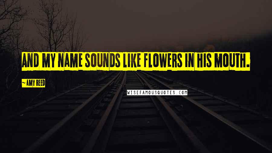 Amy Reed Quotes: And my name sounds like flowers in his mouth.