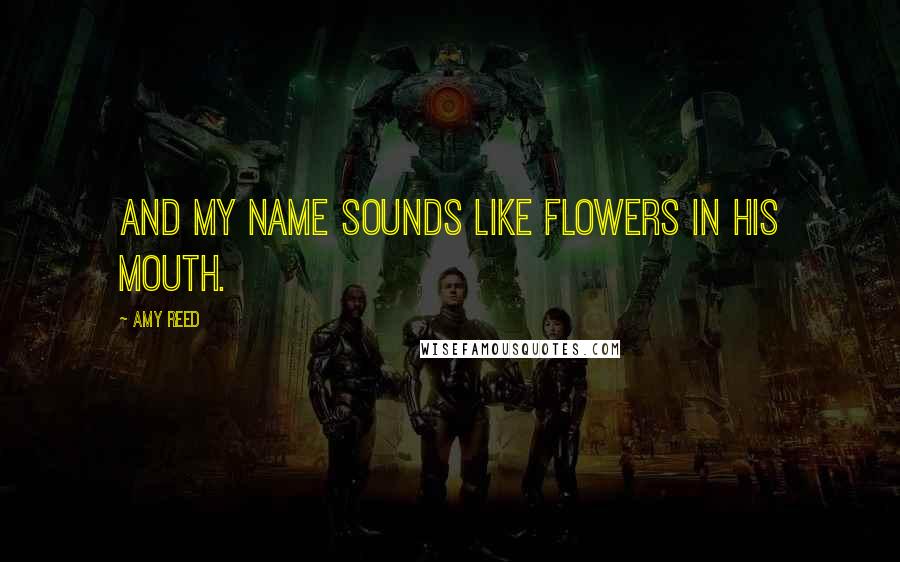 Amy Reed Quotes: And my name sounds like flowers in his mouth.