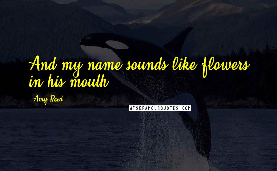 Amy Reed Quotes: And my name sounds like flowers in his mouth.