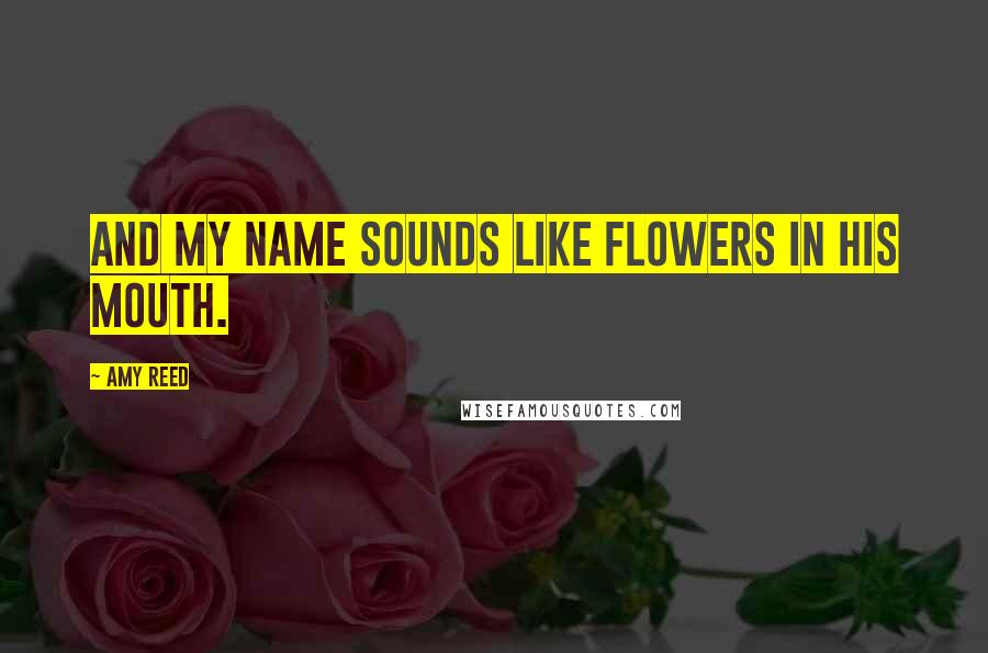 Amy Reed Quotes: And my name sounds like flowers in his mouth.