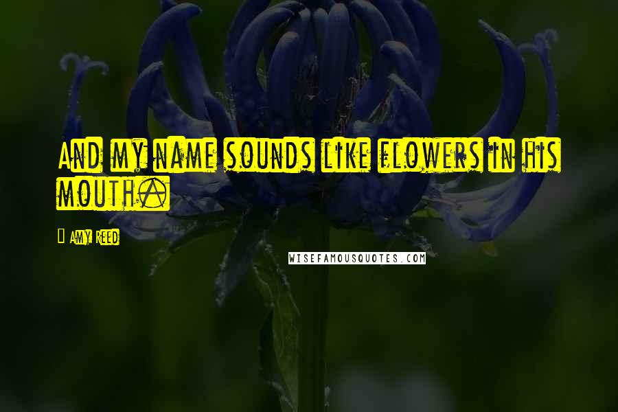 Amy Reed Quotes: And my name sounds like flowers in his mouth.