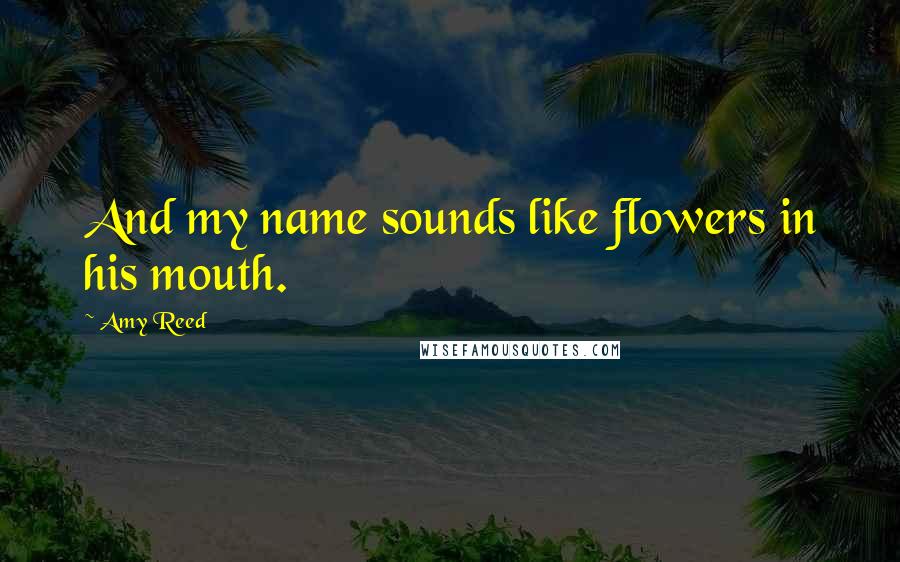 Amy Reed Quotes: And my name sounds like flowers in his mouth.