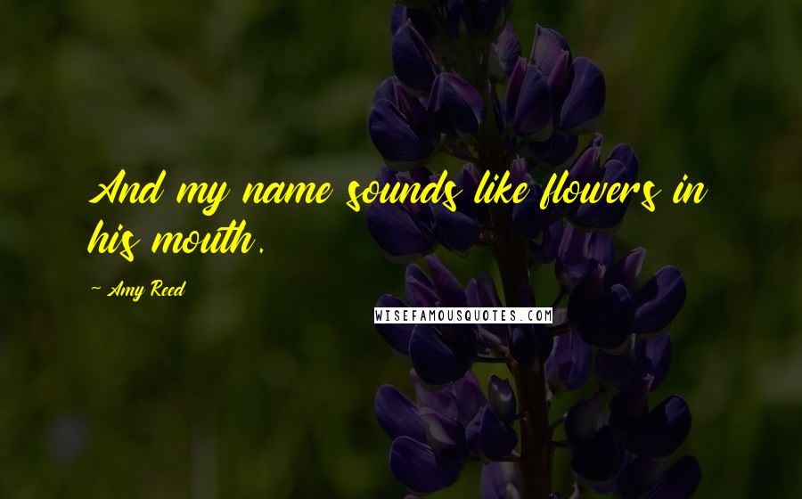Amy Reed Quotes: And my name sounds like flowers in his mouth.