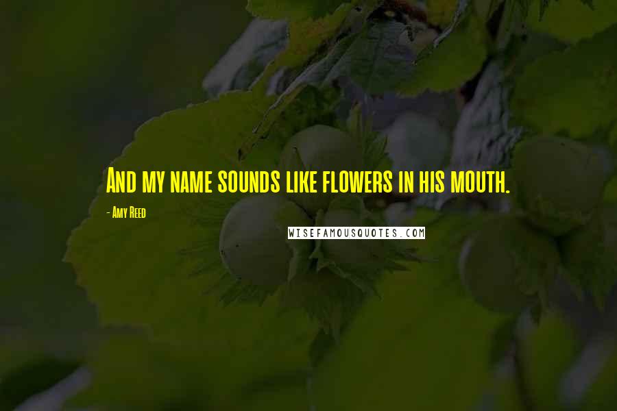 Amy Reed Quotes: And my name sounds like flowers in his mouth.