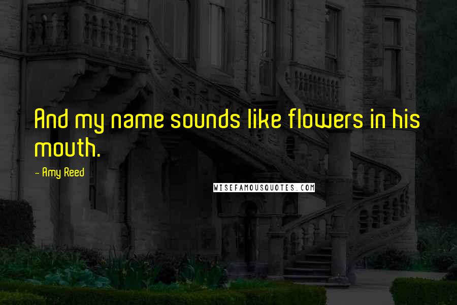 Amy Reed Quotes: And my name sounds like flowers in his mouth.