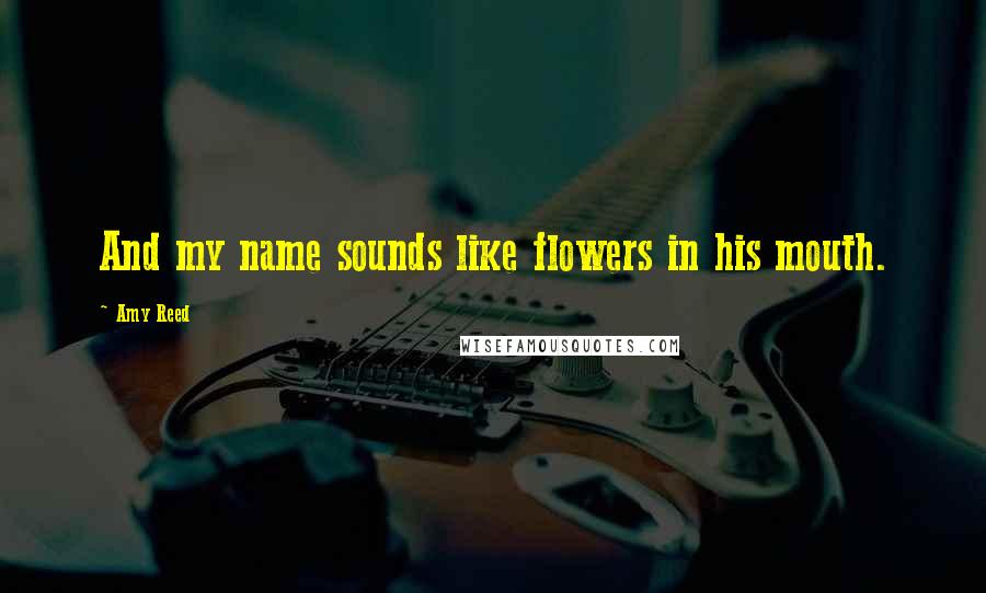 Amy Reed Quotes: And my name sounds like flowers in his mouth.