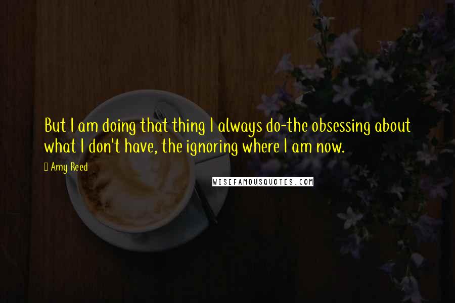 Amy Reed Quotes: But I am doing that thing I always do-the obsessing about what I don't have, the ignoring where I am now.