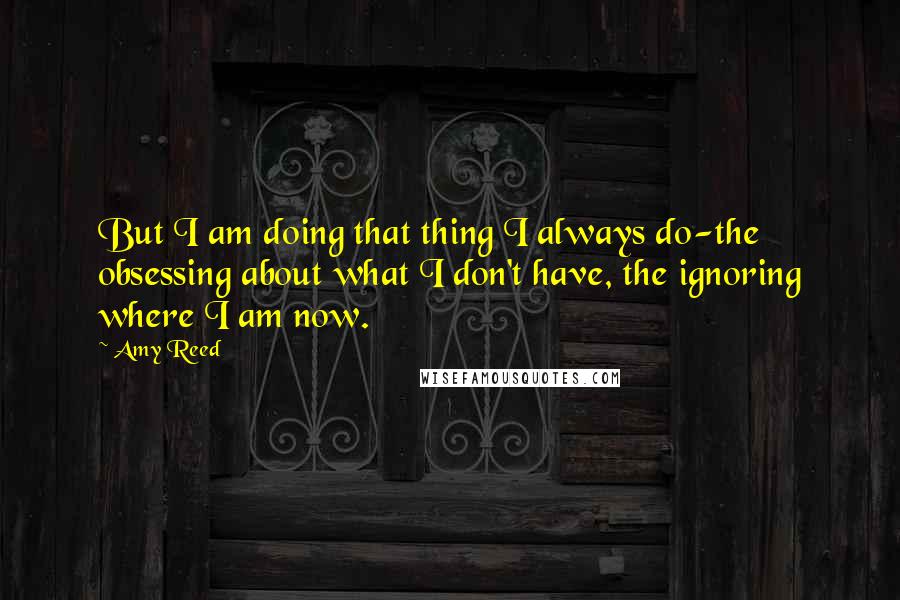 Amy Reed Quotes: But I am doing that thing I always do-the obsessing about what I don't have, the ignoring where I am now.