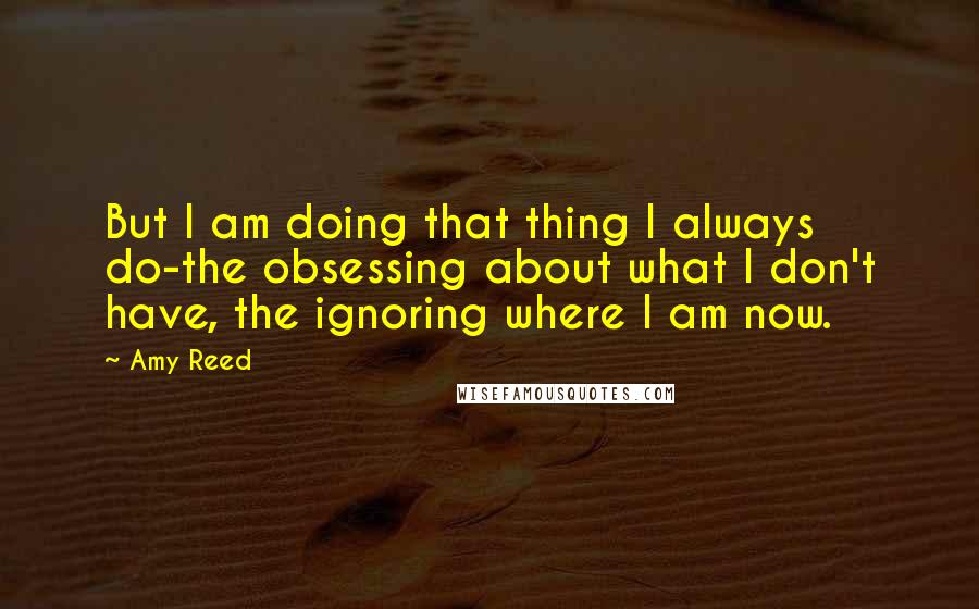 Amy Reed Quotes: But I am doing that thing I always do-the obsessing about what I don't have, the ignoring where I am now.