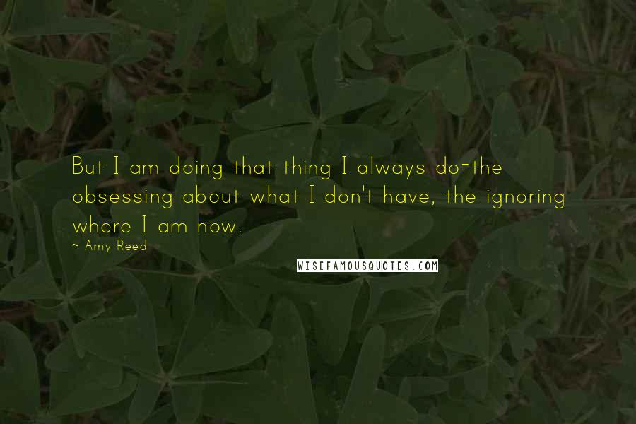 Amy Reed Quotes: But I am doing that thing I always do-the obsessing about what I don't have, the ignoring where I am now.