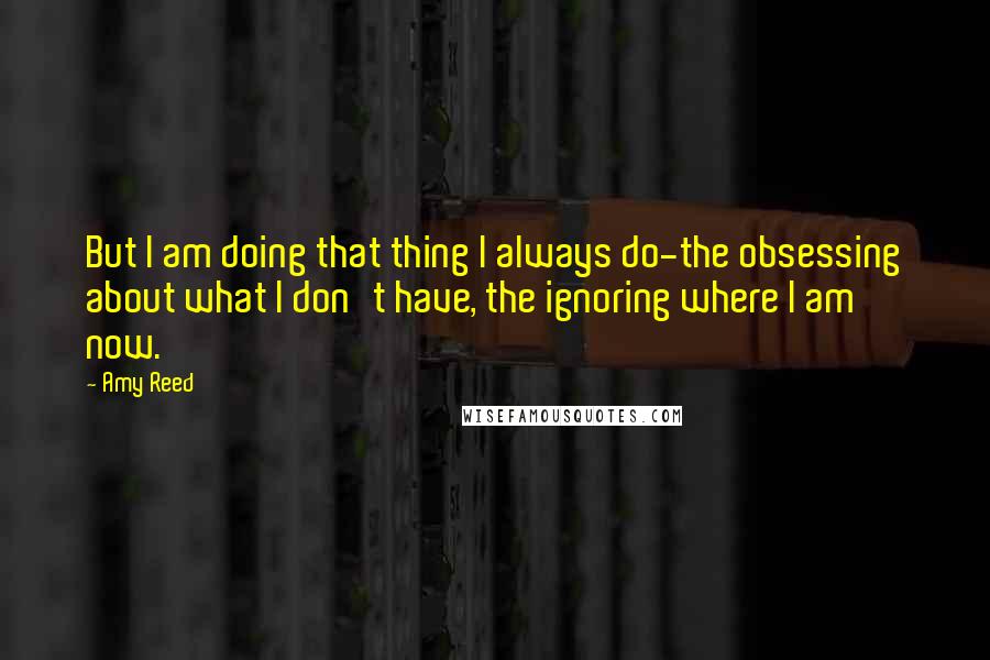 Amy Reed Quotes: But I am doing that thing I always do-the obsessing about what I don't have, the ignoring where I am now.