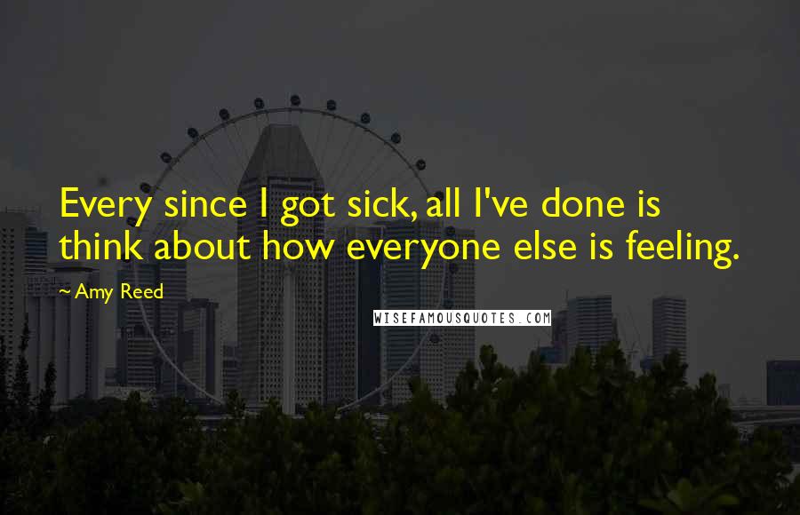 Amy Reed Quotes: Every since I got sick, all I've done is think about how everyone else is feeling.