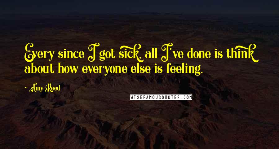 Amy Reed Quotes: Every since I got sick, all I've done is think about how everyone else is feeling.