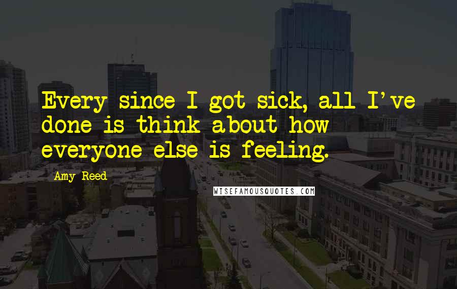 Amy Reed Quotes: Every since I got sick, all I've done is think about how everyone else is feeling.