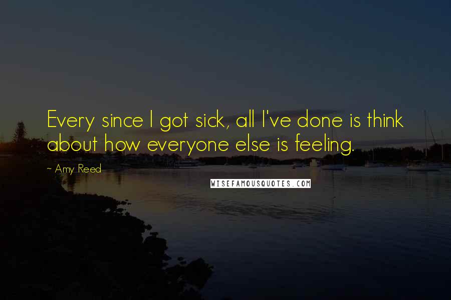 Amy Reed Quotes: Every since I got sick, all I've done is think about how everyone else is feeling.