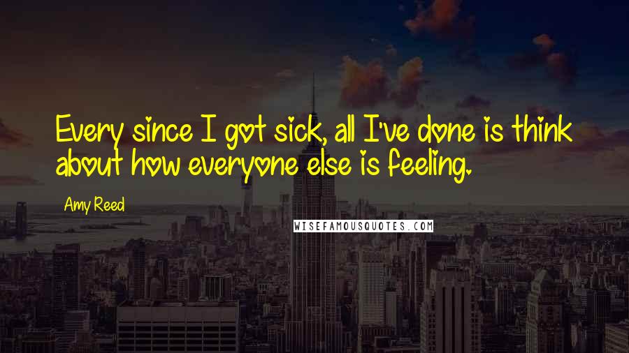 Amy Reed Quotes: Every since I got sick, all I've done is think about how everyone else is feeling.