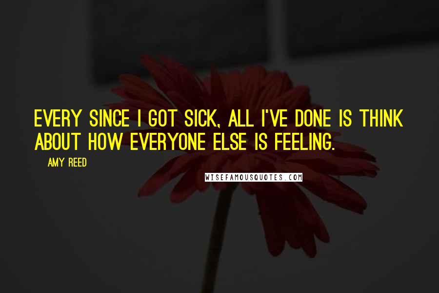 Amy Reed Quotes: Every since I got sick, all I've done is think about how everyone else is feeling.