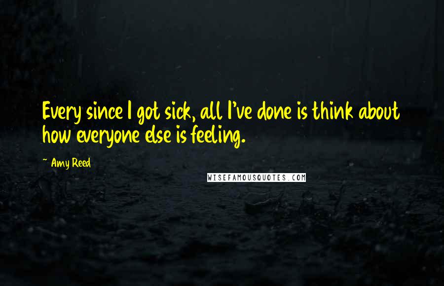 Amy Reed Quotes: Every since I got sick, all I've done is think about how everyone else is feeling.