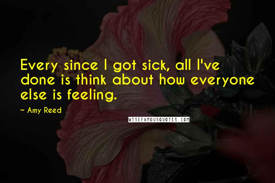 Amy Reed Quotes: Every since I got sick, all I've done is think about how everyone else is feeling.