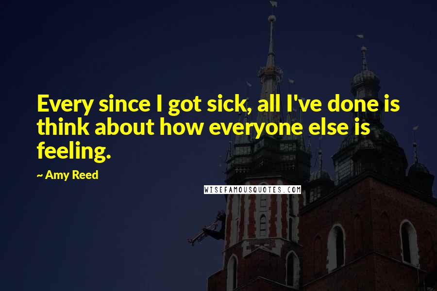 Amy Reed Quotes: Every since I got sick, all I've done is think about how everyone else is feeling.